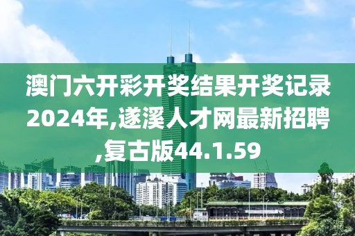澳門六開彩開獎結果開獎記錄2024年,遂溪人才網最新招聘,復古版44.1.59