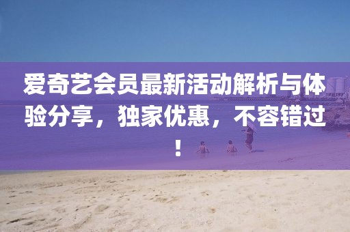 愛奇藝會(huì)員最新活動(dòng)解析與體驗(yàn)分享，獨(dú)家優(yōu)惠，不容錯(cuò)過(guò)！