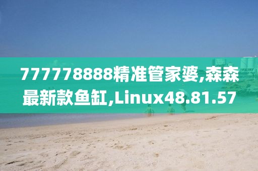 777778888精準(zhǔn)管家婆,森森最新款魚缸,Linux48.81.57