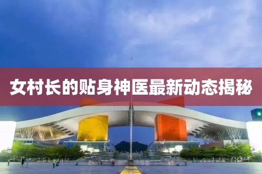 女村長(zhǎng)的貼身神醫(yī)最新動(dòng)態(tài)揭秘