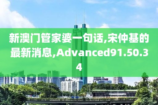 新澳門管家婆一句話,宋仲基的最新消息,Advanced91.50.34