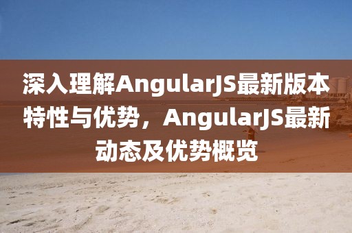 深入理解AngularJS最新版本特性與優(yōu)勢(shì)，AngularJS最新動(dòng)態(tài)及優(yōu)勢(shì)概覽