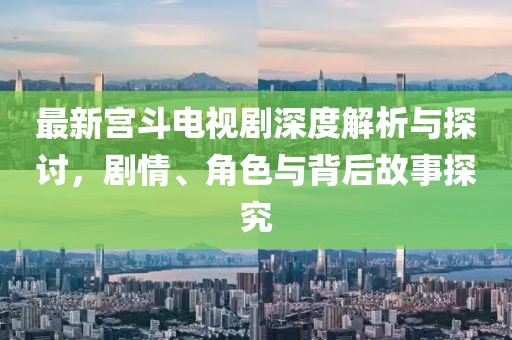 最新宮斗電視劇深度解析與探討，劇情、角色與背后故事探究