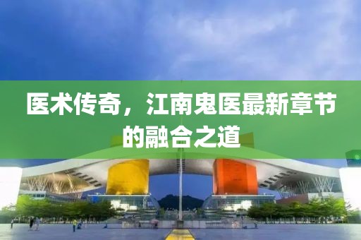 醫(yī)術(shù)傳奇，江南鬼醫(yī)最新章節(jié)的融合之道