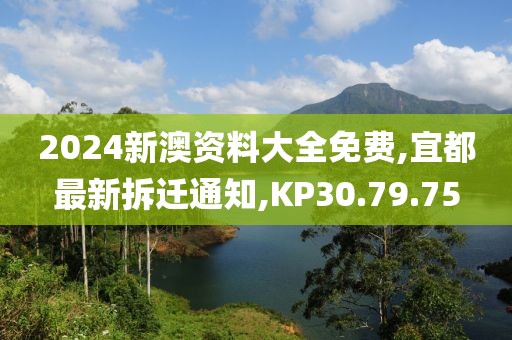 2024新澳資料大全免費,宜都最新拆遷通知,KP30.79.75