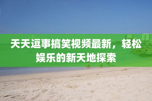 天天逗事搞笑視頻最新，輕松娛樂的新天地探索