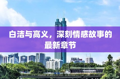 白潔與高義，深刻情感故事的最新章節(jié)