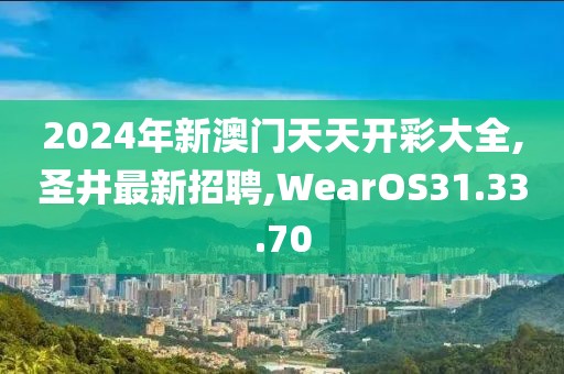 2024年新澳門天天開彩大全,圣井最新招聘,WearOS31.33.70