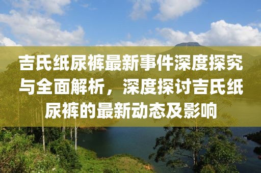 吉氏紙尿褲最新事件深度探究與全面解析，深度探討吉氏紙尿褲的最新動態(tài)及影響