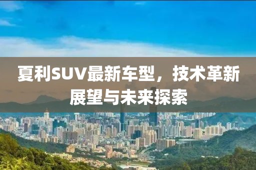 夏利SUV最新車型，技術(shù)革新展望與未來探索