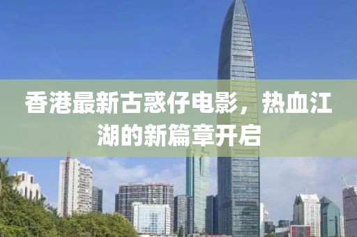 香港最新古惑仔電影，熱血江湖的新篇章開啟