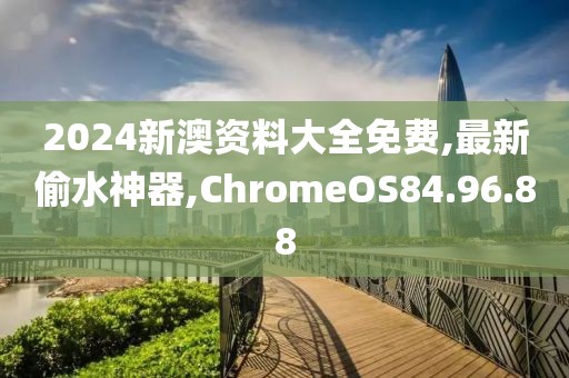 2024新澳資料大全免費,最新偷水神器,ChromeOS84.96.88