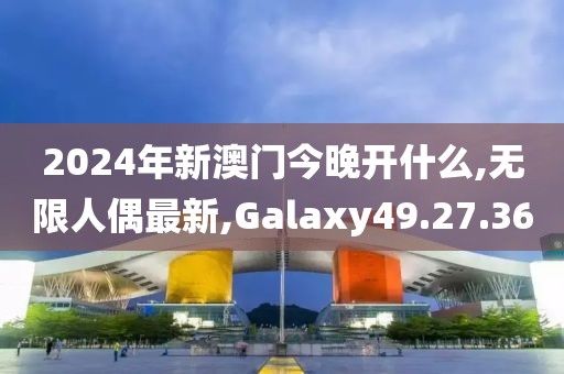 2024年新澳門(mén)今晚開(kāi)什么,無(wú)限人偶最新,Galaxy49.27.36