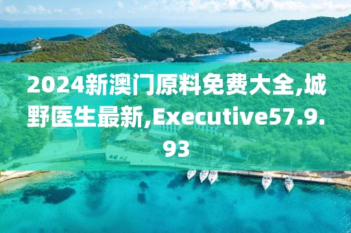 2024新澳門原料免費大全,城野醫(yī)生最新,Executive57.9.93