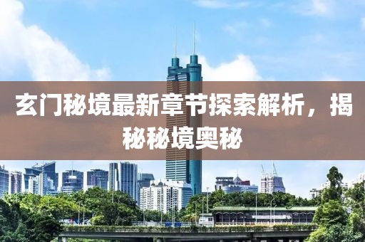 玄門(mén)秘境最新章節(jié)探索解析，揭秘秘境奧秘