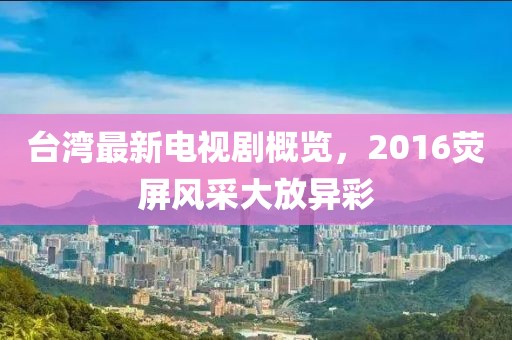 臺灣最新電視劇概覽，2016熒屏風(fēng)采大放異彩