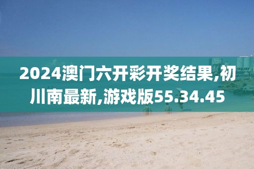 2024澳門六開彩開獎結(jié)果,初川南最新,游戲版55.34.45
