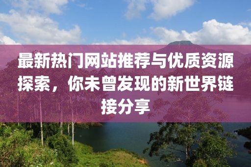 最新熱門網站推薦與優(yōu)質資源探索，你未曾發(fā)現的新世界鏈接分享