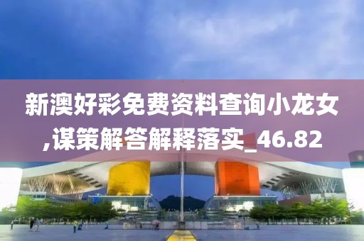 新澳好彩免費(fèi)資料查詢小龍女,謀策解答解釋落實(shí)_46.82