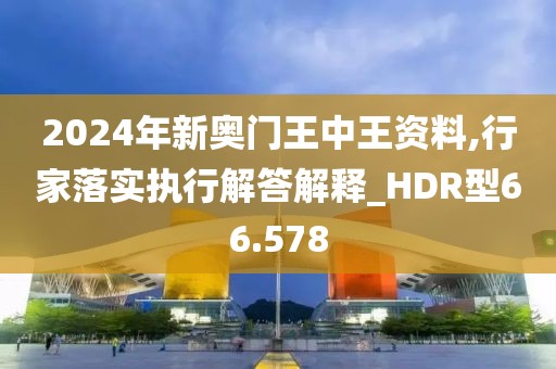 2024年新奧門王中王資料,行家落實執(zhí)行解答解釋_HDR型66.578