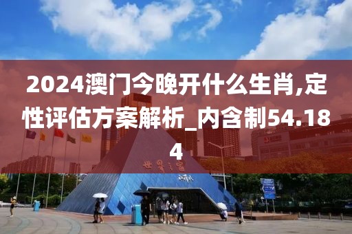 2024澳門今晚開什么生肖,定性評估方案解析_內(nèi)含制54.184