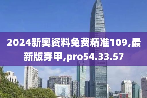 2024新奧資料免費(fèi)精準(zhǔn)109,最新版穿甲,pro54.33.57