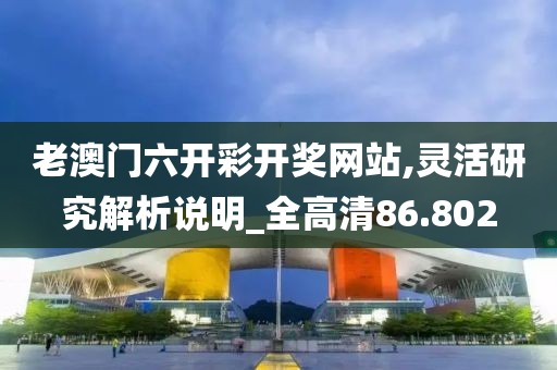 老澳門六開(kāi)彩開(kāi)獎(jiǎng)網(wǎng)站,靈活研究解析說(shuō)明_全高清86.802