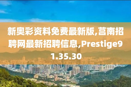 新奧彩資料免費(fèi)最新版,莒南招聘網(wǎng)最新招聘信息,Prestige91.35.30
