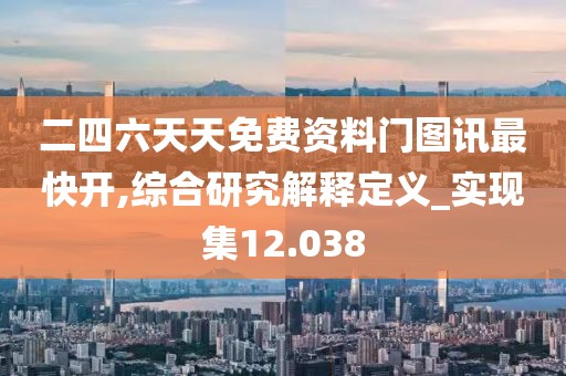 二四六天天免費(fèi)資料門圖訊最快開,綜合研究解釋定義_實(shí)現(xiàn)集12.038