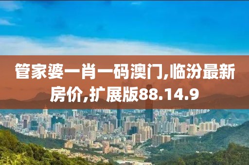 管家婆一肖一碼澳門,臨汾最新房?jī)r(jià),擴(kuò)展版88.14.9