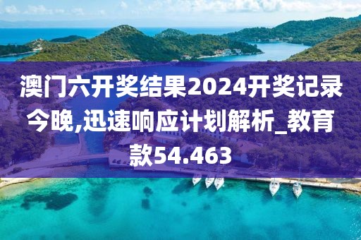 澳門六開獎結(jié)果2024開獎記錄今晚,迅速響應(yīng)計劃解析_教育款54.463