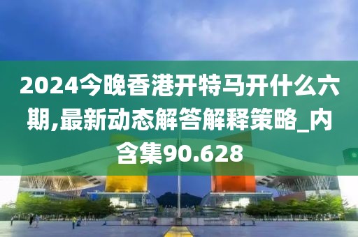 2024今晚香港開(kāi)特馬開(kāi)什么六期,最新動(dòng)態(tài)解答解釋策略_內(nèi)含集90.628