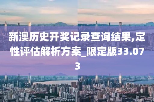 新澳歷史開獎記錄查詢結(jié)果,定性評估解析方案_限定版33.073