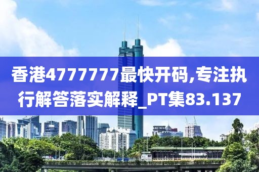 香港4777777最快開碼,專注執(zhí)行解答落實(shí)解釋_PT集83.137