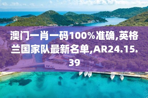 澳門一肖一碼100%準(zhǔn)確,英格蘭國家隊(duì)最新名單,AR24.15.39