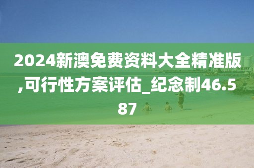 2024新澳免費(fèi)資料大全精準(zhǔn)版,可行性方案評(píng)估_紀(jì)念制46.587