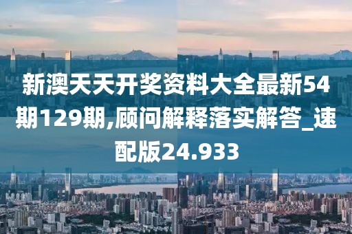 新澳天天開(kāi)獎(jiǎng)資料大全最新54期129期,顧問(wèn)解釋落實(shí)解答_速配版24.933