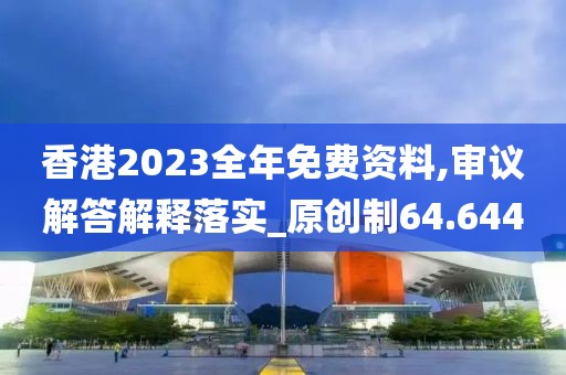 香港2023全年免費(fèi)資料,審議解答解釋落實(shí)_原創(chuàng)制64.644