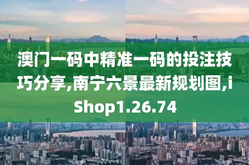 澳門一碼中精準(zhǔn)一碼的投注技巧分享,南寧六景最新規(guī)劃圖,iShop1.26.74
