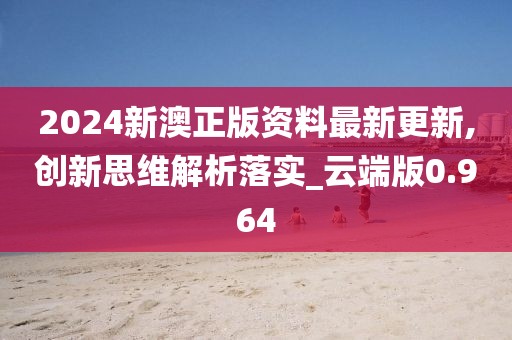 2024新澳正版資料最新更新,創(chuàng)新思維解析落實(shí)_云端版0.964