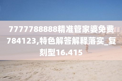 7777788888精準(zhǔn)管家婆免費(fèi)784123,特色解答解釋落實(shí)_復(fù)刻型16.415