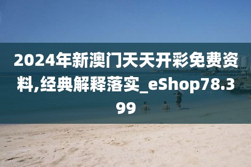 2024年新澳門天天開彩免費資料,經(jīng)典解釋落實_eShop78.399