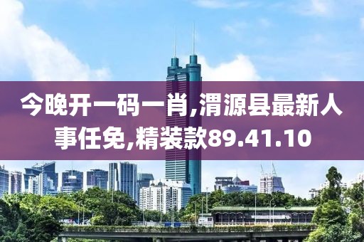 今晚開一碼一肖,渭源縣最新人事任免,精裝款89.41.10