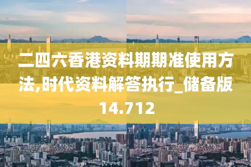 二四六香港資料期期準(zhǔn)使用方法,時(shí)代資料解答執(zhí)行_儲(chǔ)備版14.712