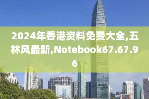 2024年香港資料免費(fèi)大全,五林風(fēng)最新,Notebook67.67.96