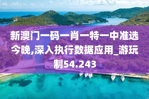 新澳門一碼一肖一特一中準選今晚,深入執(zhí)行數(shù)據(jù)應用_游玩制54.243