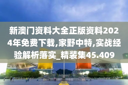 新澳門資料大全正版資料2024年免費(fèi)下載,家野中特,實(shí)戰(zhàn)經(jīng)驗(yàn)解析落實(shí)_精裝集45.409