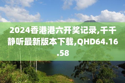2024香港港六開獎(jiǎng)記錄,千千靜聽最新版本下載,QHD64.16.58