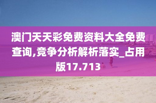 澳門天天彩免費(fèi)資料大全免費(fèi)查詢,競爭分析解析落實(shí)_占用版17.713