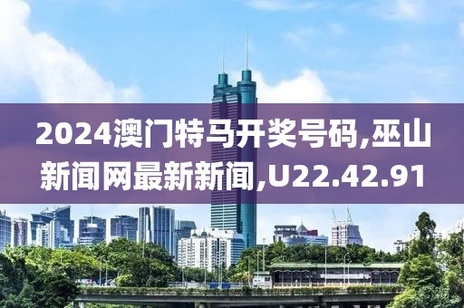 2024澳門特馬開獎(jiǎng)號(hào)碼,巫山新聞網(wǎng)最新新聞,U22.42.91